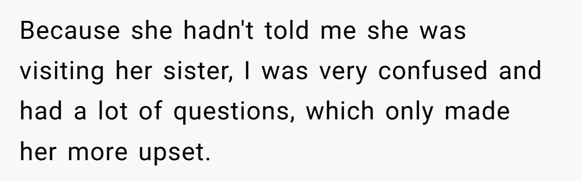 Because she hadn't told me she was visiting her sister, I was very confused and had a lot of questions, which only made her more upset.