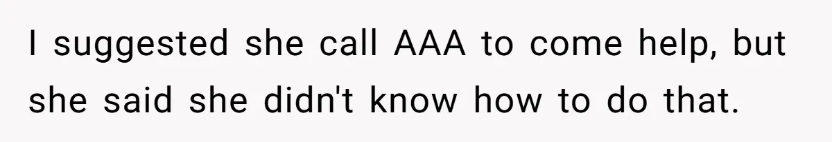 I suggested she call AAA to come help, but she said she didn't know how to do that.