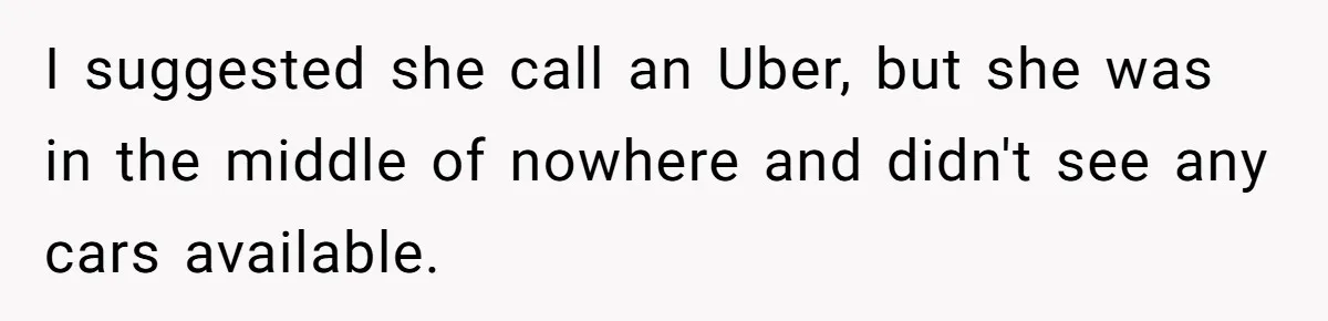 I suggested she call an Uber, but she was in the middle of nowhere and didn't see any cars available.