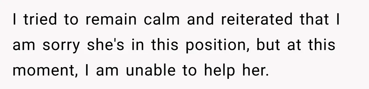 I tried to remain calm and reiterated that I am sorry she's in this position, but at this moment, I am unable to help her.