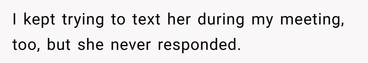 I kept trying to text her during my meeting, too, but she never responded.