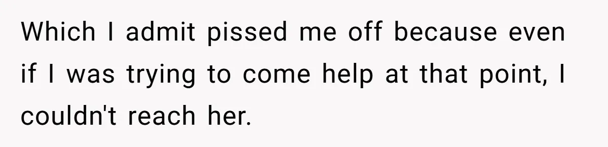 Which I admit pissed me off because even if I was trying to come help at that point, I couldn't reach her.