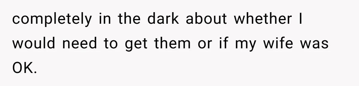 completely in the dark about whether I would need to get them or if my wife was OK.