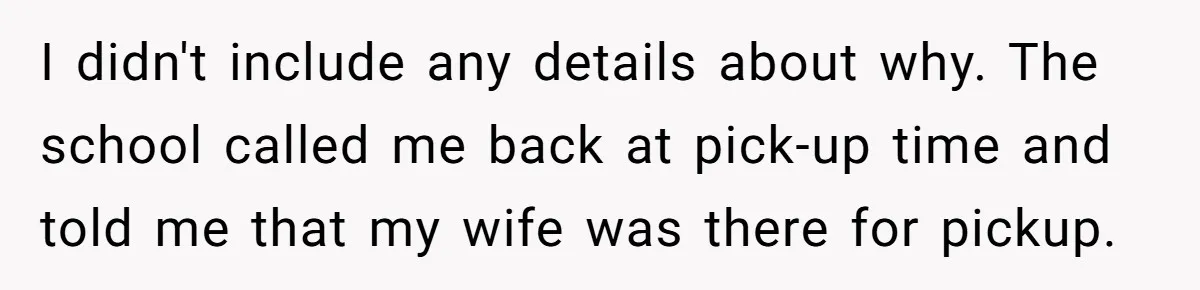 I didn't include any details about why. The school called me back at pick-up time and told me that my wife was there for pickup.