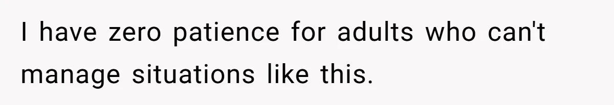 I have zero patience for adults who can't manage situations like this.
