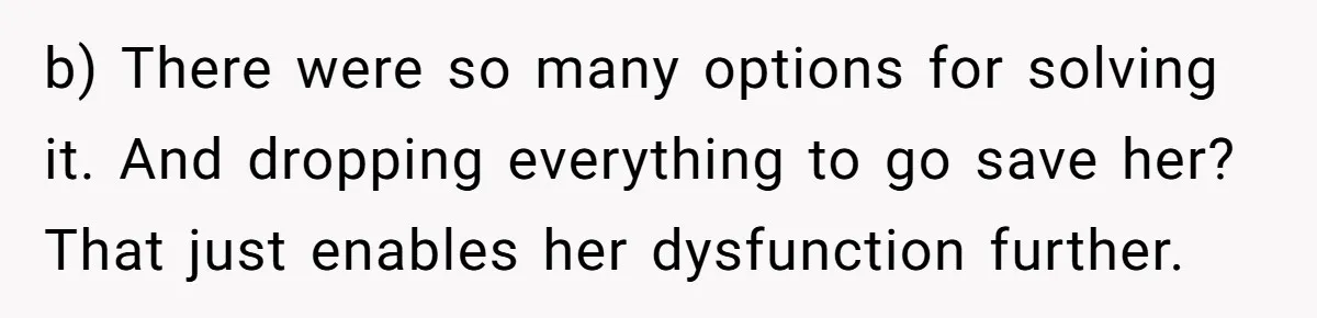 b) There were so many options for solving it. And dropping everything to go save her? That just enables her dysfunction further.