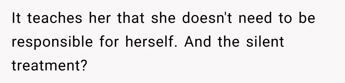 It teaches her that she doesn't need to be responsible for herself. And the silent treatment?
