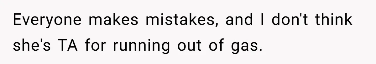 Everyone makes mistakes, and I don't think she's TA for running out of gas.