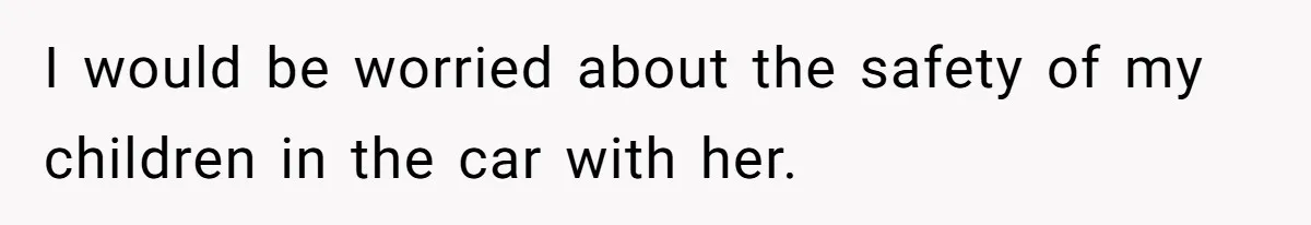 I would be worried about the safety of my children in the car with her.