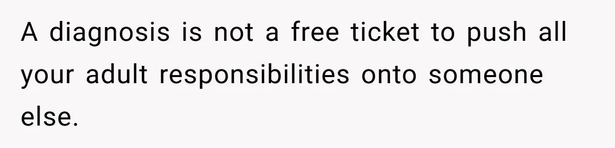 A diagnosis is not a free ticket to push all your adult responsibilities onto someone else.