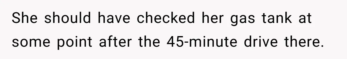 She should have checked her gas tank at some point after the 45-minute drive there.