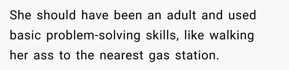 She should have been an adult and used basic problem-solving skills, like walking her ass to the nearest gas station.