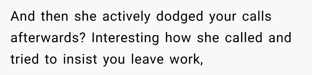 And then she actively dodged your calls afterwards? Interesting how she called and tried to insist you leave work,