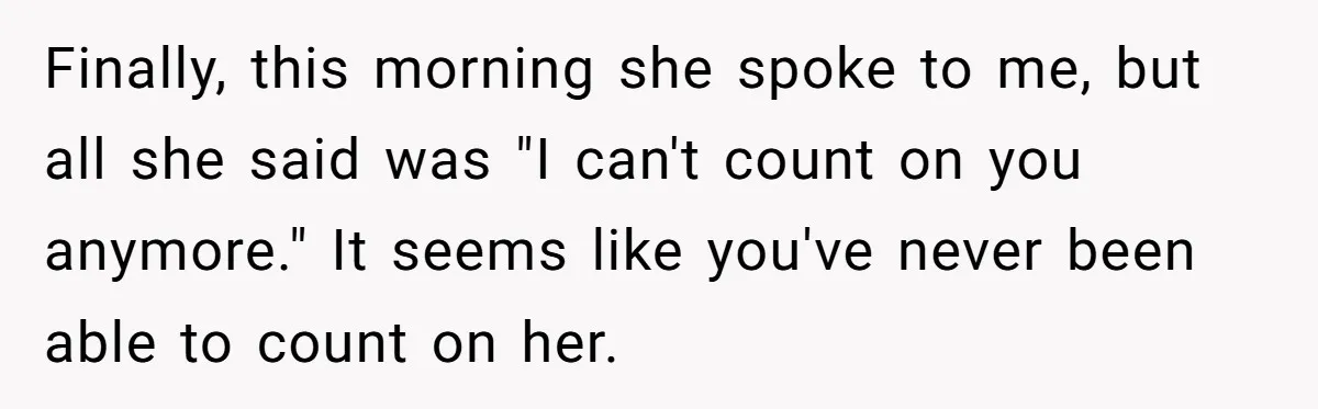 Finally, this morning she spoke to me, but all she said was "I can't count on you anymore." It seems like you've never been able to count on her.