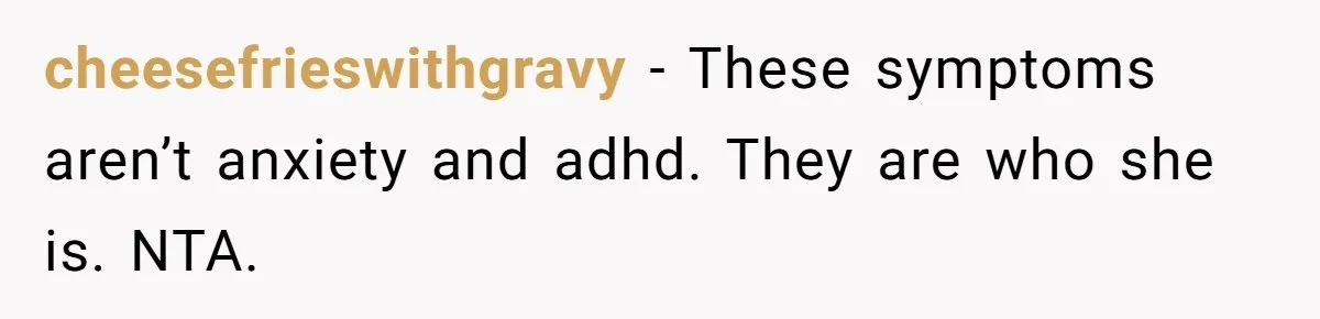 cheesefrieswithgravy − These symptoms aren’t anxiety and adhd. They are who she is. NTA.