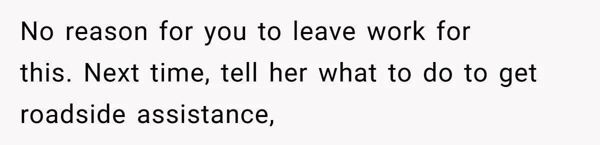 No reason for you to leave work for this. Next time, tell her what to do to get roadside assistance,
