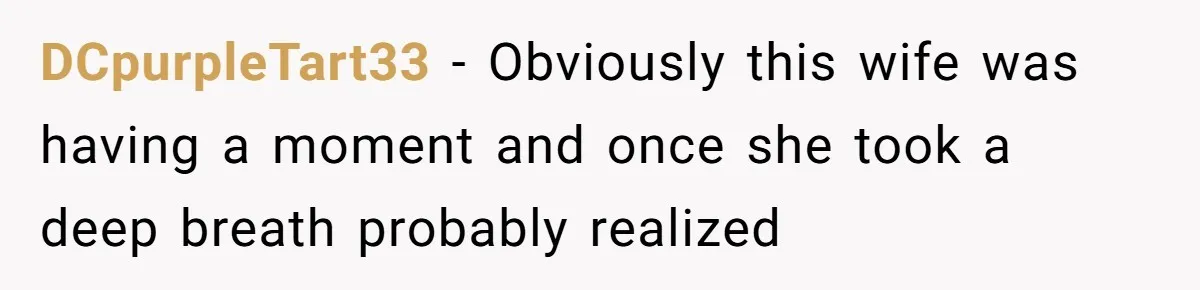 DCpurpleTart33 − Obviously this wife was having a moment and once she took a deep breath probably realized