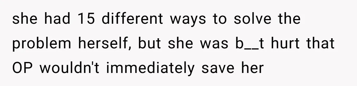 she had 15 different ways to solve the problem herself, but she was b__t hurt that OP wouldn't immediately save her
