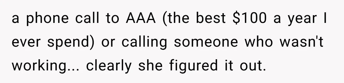 a phone call to AAA (the best $100 a year I ever spend) or calling someone who wasn't working... clearly she figured it out.