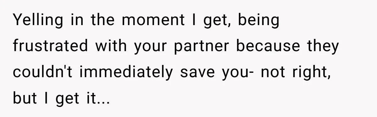 Yelling in the moment I get, being frustrated with your partner because they couldn't immediately save you- not right, but I get it...
