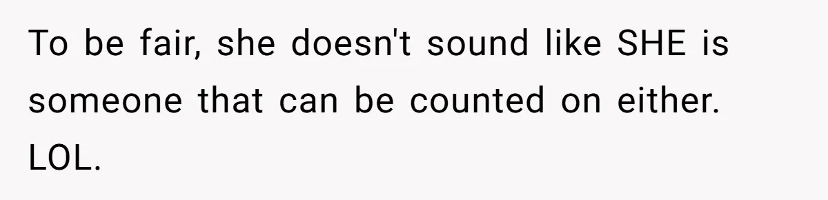 To be fair, she doesn't sound like SHE is someone that can be counted on either. LOL.