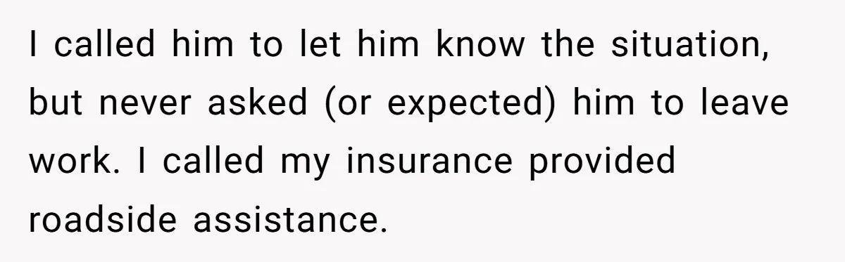 I called him to let him know the situation, but never asked (or expected) him to leave work. I called my insurance provided roadside assistance.