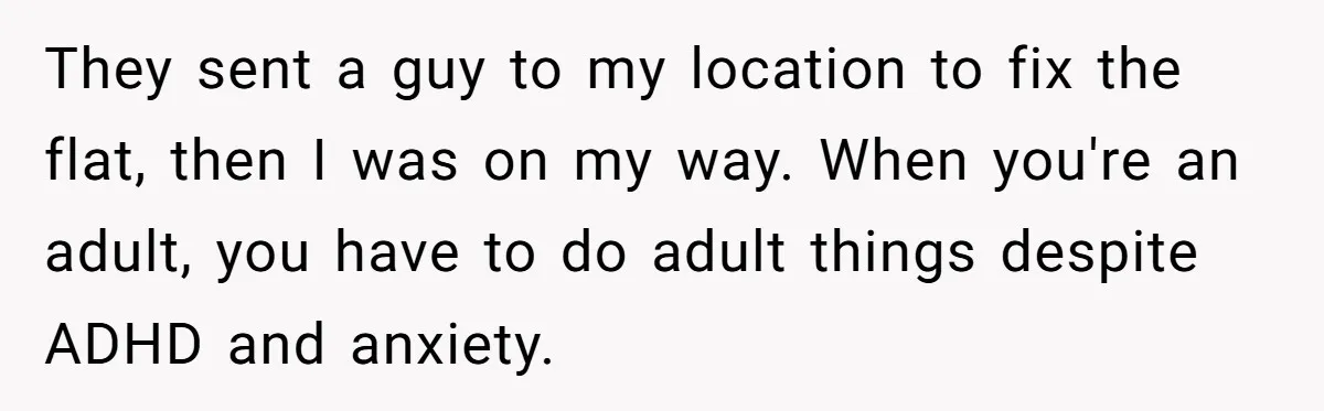They sent a guy to my location to fix the flat, then I was on my way. When you're an adult, you have to do adult things despite ADHD and...