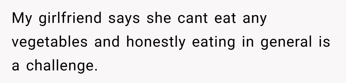 My girlfriend says she cant eat any vegetables and honestly eating in general is a challenge.