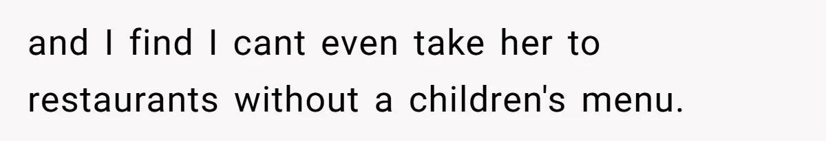 and I find I cant even take her to restaurants without a children's menu.
