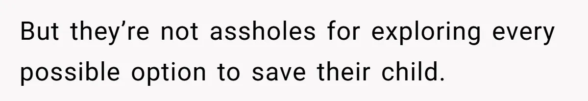 But they’re not assholes for exploring every possible option to save their child.