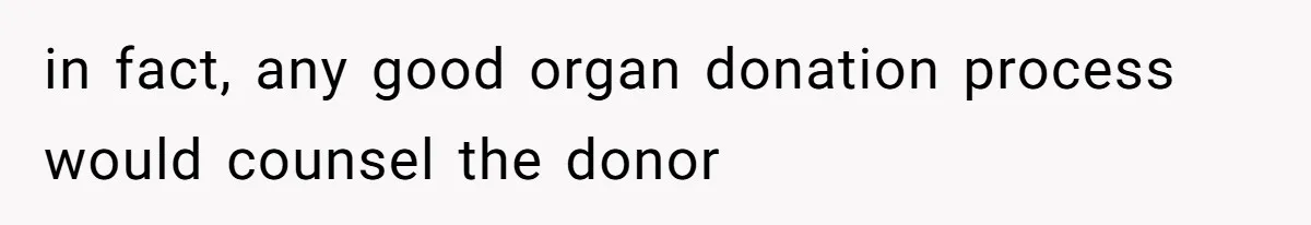 in fact, any good organ donation process would counsel the donor