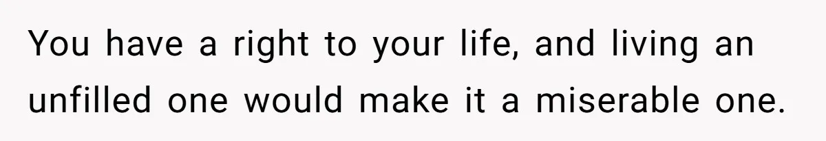 You have a right to your life, and living an unfilled one would make it a miserable one.