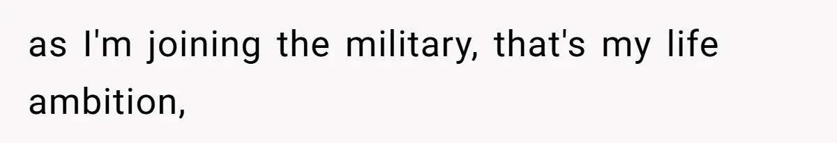 as I'm joining the military, that's my life ambition,