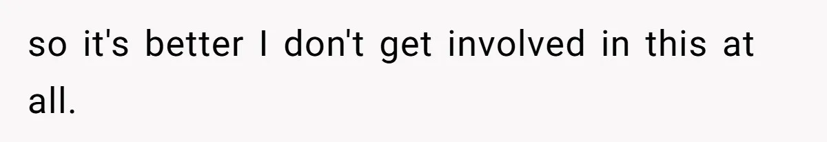 so it's better I don't get involved in this at all.