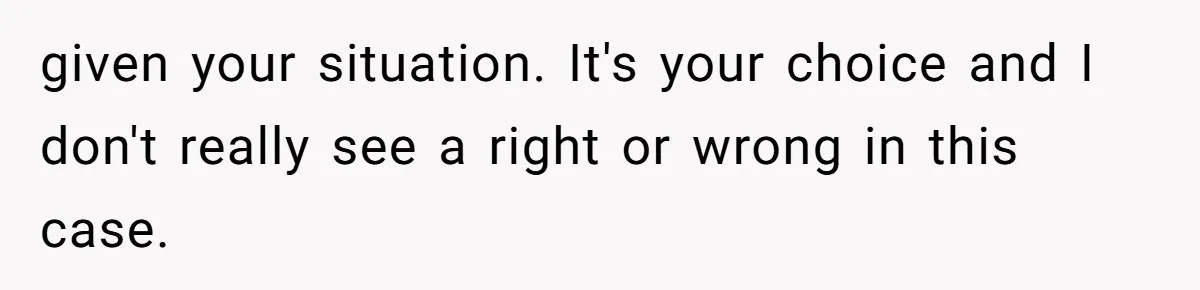given your situation. It's your choice and I don't really see a right or wrong in this case.