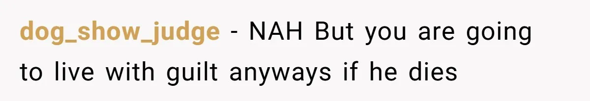 dog_show_judge − NAH But you are going to live with guilt anyways if he dies