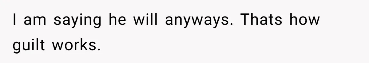 I am saying he will anyways. Thats how guilt works.