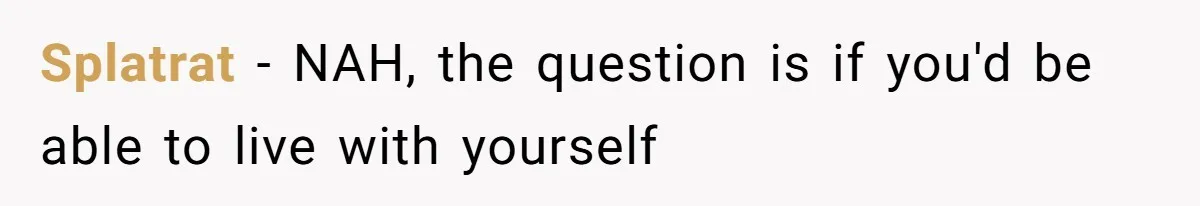 Splatrat − NAH, the question is if you'd be able to live with yourself