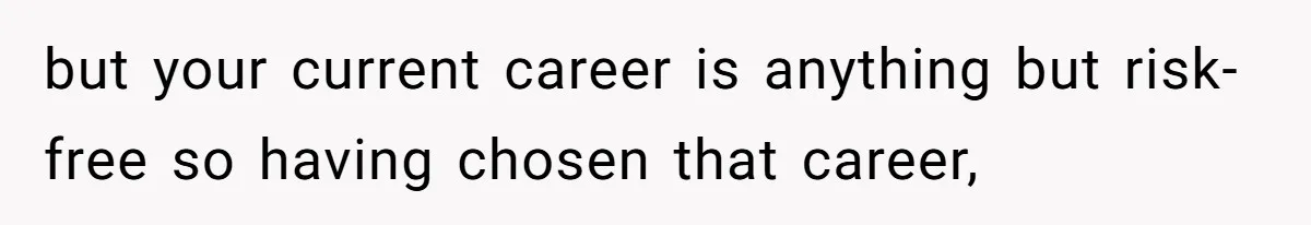 but your current career is anything but risk-free so having chosen that career,