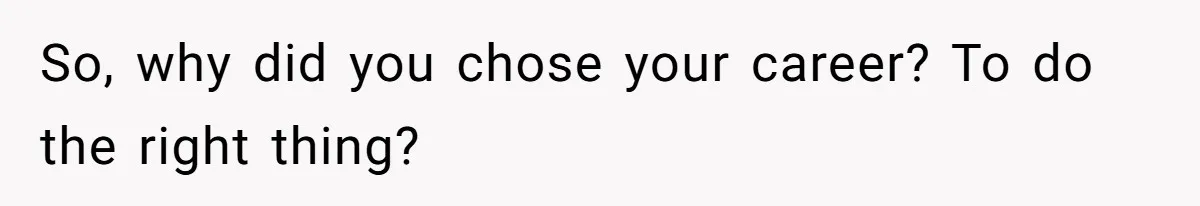 So, why did you chose your career? To do the right thing?