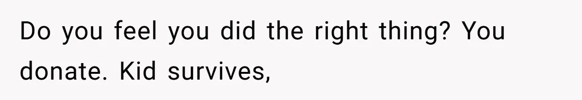 Do you feel you did the right thing? You donate. Kid survives,