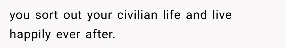 you sort out your civilian life and live happily ever after.