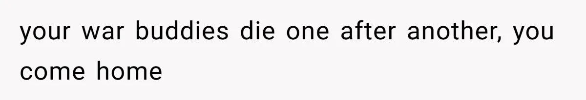 your war buddies die one after another, you come home