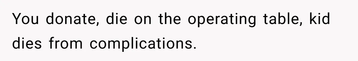 You donate, die on the operating table, kid dies from complications.