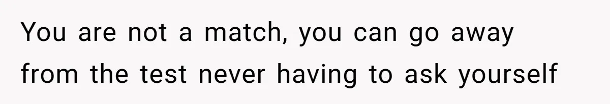 You are not a match, you can go away from the test never having to ask yourself
