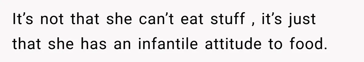 It’s not that she can’t eat stuff , it’s just that she has an infantile attitude to food.