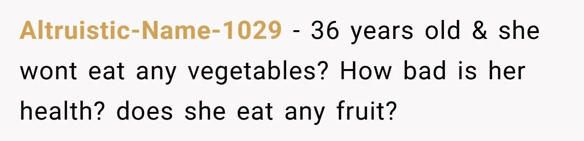 Altruistic-Name-1029 − 36 years old & she wont eat any vegetables? How bad is her health? does she eat any fruit?