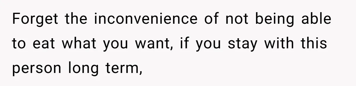 Forget the inconvenience of not being able to eat what you want, if you stay with this person long term,
