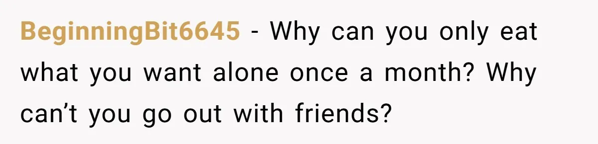 BeginningBit6645 − Why can you only eat what you want alone once a month? Why can’t you go out with friends?