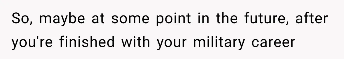 So, maybe at some point in the future, after you're finished with your military career